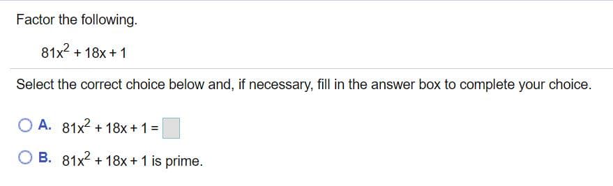 Factor the following.
81x? + 18x +1
Select the correct choice below and, if necessary, fill in the answer box to complete your choice.
O A. 81x2 + 18x + 1 =
O B. 81x2 + 18x + 1 is prime.
