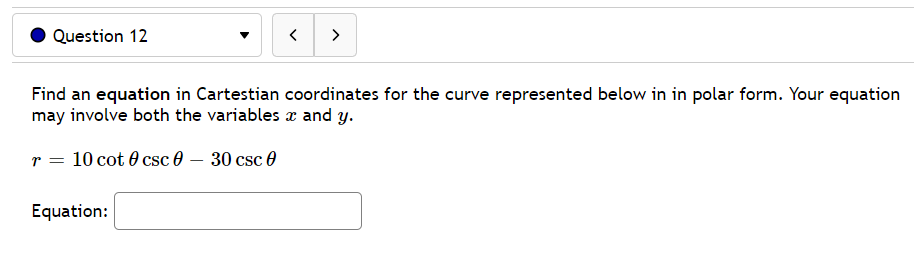 Question 12
>
Find an equation in Cartestian coordinates for the curve represented below in in polar form. Your equation
may involve both the variables x and y.
r = 10 cot 0 csc 0 – 30 csc 0
Equation:
