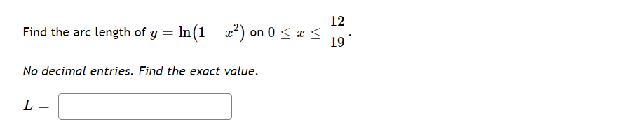 12
Find the arc length of y = In(1 – 2²) on 0 < x <
19
No decimal entries. Find the exact value.
L
