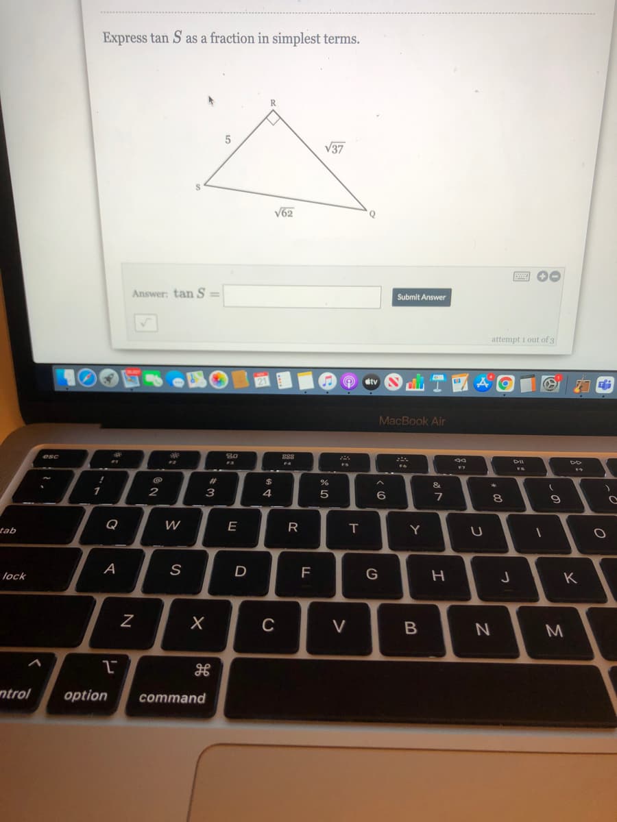Express tan S as a fraction in simplest terms.
V37
V62
Answer: tan S =
Submit Answer
attempt 1 out of 3
stv
MacBook Air
esc
80
888
F4
FS
%23
2
з
4
5
6.
tab
Q
W
E
R
Y
A
D
F
G
lock
C
M
ntrol
option
command
* 00
