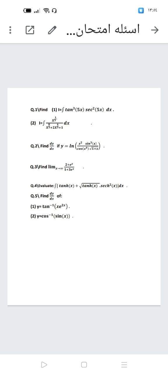 د اسئله امتحان. . . و
Q.1\Find (1) I= ſ tan3(5x) sec2(5x) dx.
(2) =ST
dx
X3+2X3+1
x? sin (x)
\cos(x*).V1+x,
Q.2\ Find
if y = In
2+e
Q.3\Find lim,r0 1+3e
Q.4\Evaluate:S[ tanh(x) + tanh(x) .sech?(x)]dx .
Q.5\ Find of:
(1) y= tan-1(xe2x).
(2) y=cos-(sin(x)).
II

