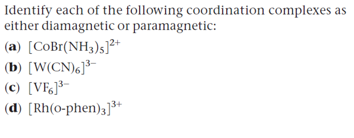Identify each of the following coordination complexes as
either diamagnetic or paramagnetic:
(a) [CoBr(NH3)5]²+
(b) [W(CN)6]³-
(c) [VF6]³-
(d) [Rh(o-phen);]*+
