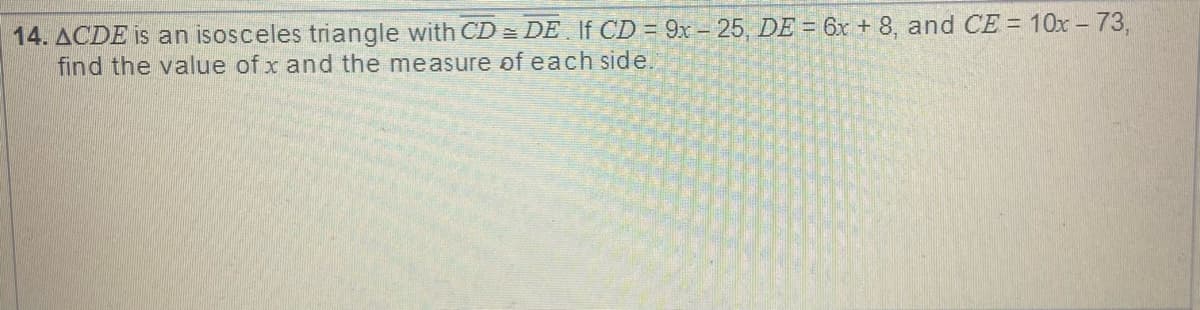 14. ACDE is an isosceles triangle with CD = DE If CD = 9x- 25 , DE = 6x + 8, and CE = 10x – 73,
find the value of x and the measure of each side
