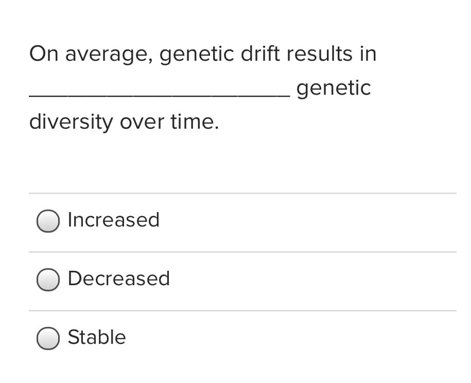 On average, genetic drift results in
genetic
diversity over time.
O Increased
O Decreased
Stable
