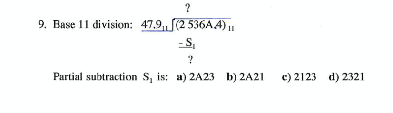 9. Base 11 division: 47.9,, [(2 536A,4) ||
- S,
?
Partial subtraction S, is: a) 2A23 b) 2A21
c) 2123
d) 2321
