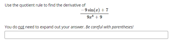 Use the quotient rule to find the derivative of
- 9 sin(x) + 7
9x8 + 9
You do not need to expand out your answer. Be careful with parentheses!
