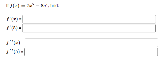 If f(x) = 7a – 8e", find:
f'(x) =
f'(5) =
f''(x) =
f''(5) =|
