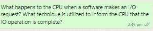 What happens to the CPU when a software makes an 1/0
request? What technique is utilized to inform the CPU that the
10 operation is complete?
2:49 pm
