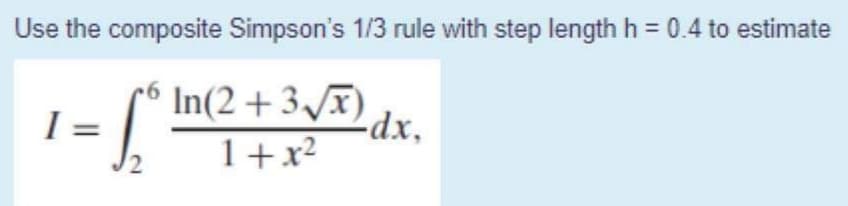 Use the composite Simpson's 1/3 rule with step length h = 0.4 to estimate
In(2 +3/x)
-dx,
1+x²
I =
