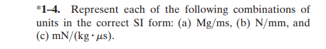 *1-4. Represent each of the following combinations of
units in the correct SI form: (a) Mg/ms, (b) N/mm, and
(c) mN/(kg • us).
