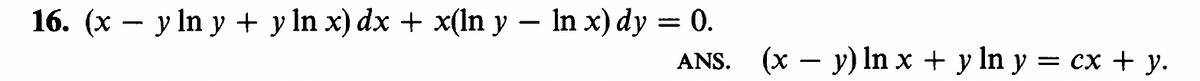 16. (x – y ln y + y ln x) dx + x(ln y – In x) dy = 0.
%3D
ANS. (x – y) ln x + y ln y = cx + y.
