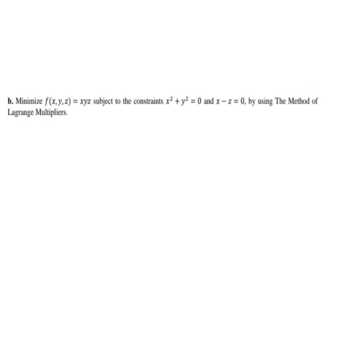 b. Minimize f(x,y, z) = xyz subject to the constraints x² + y² = 0 and x – z = 0, by using The Method of
Lagrange Multipliers.
