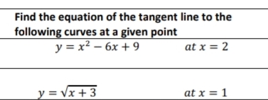 Find the equation of the tangent line to the
following curves at a given point
y = x² – 6x + 9
at x = 2
y = vx + 3
at x = 1
