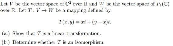 Let V be the vector space of C2 over R and W be the vector space of P(C)
over R. Let T : V → W be a mapping defined by
T(x, y) = xi + (y –- x)t.
(a.) Show that T is a linear transformation.
(b.) Determine whether T is an isomorphism.
