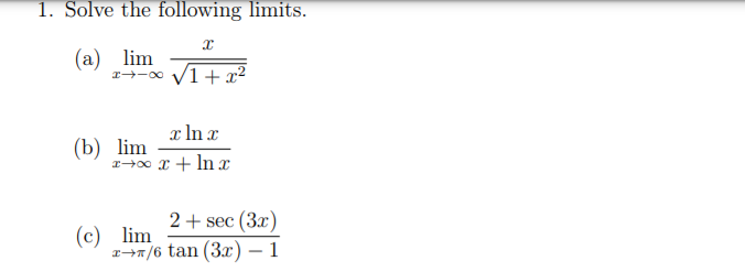 1. Solve the following limits.
(а) lim
r--0 V1+ x²
x In x
(b) lim
1-00 x + In x
2+ sec (3x)
(c) lim
z+7/6 tan (3x) – 1
