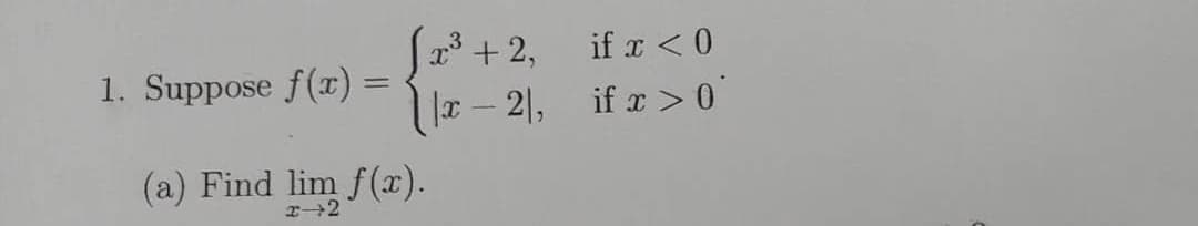 x' + 2,
if x < 0
1. Suppose f(r) =
%3D
|x – 2|, if x > 0
(a) Find lim f(x).
