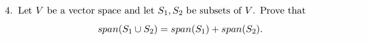 4. Let V be a vector space and let S1, S2 be subsets of V. Prove that
span(S1 U S2) = span(S1) + span(S2).
