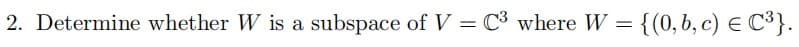 2. Determine whether W is a subspace of V = C3 where W = {(0, b, c) E C³}.
