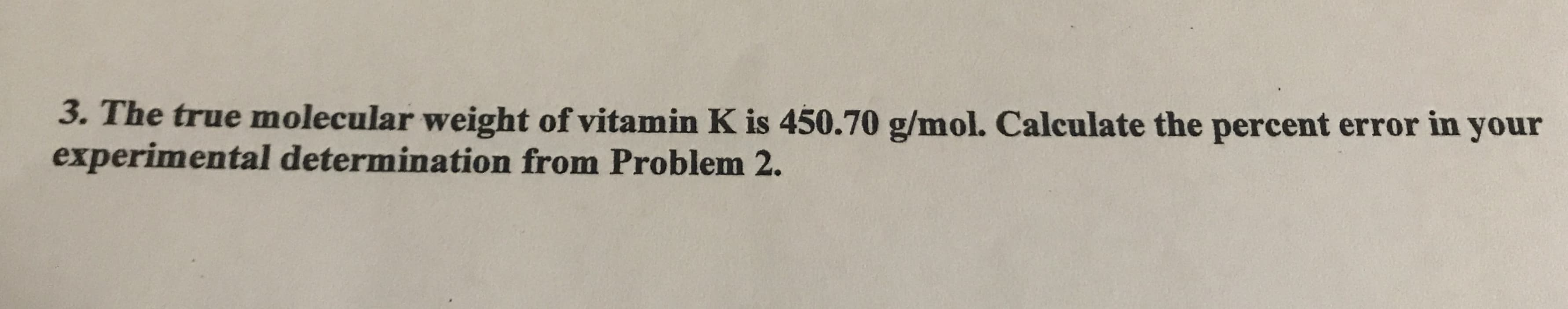 3. The true molecular weight of vitamin K is 450.70 g/mol. Calculate the percent error in your
experimental determination from Problem 2.
