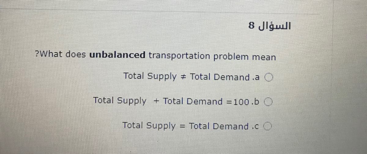 السؤال 8
?What does unbalanced transportation problem mean
Total Supply # Total Demand .a O
Total Supply + Total Demand 100.b O
Total Supply = Total Demand .c O
%3D
