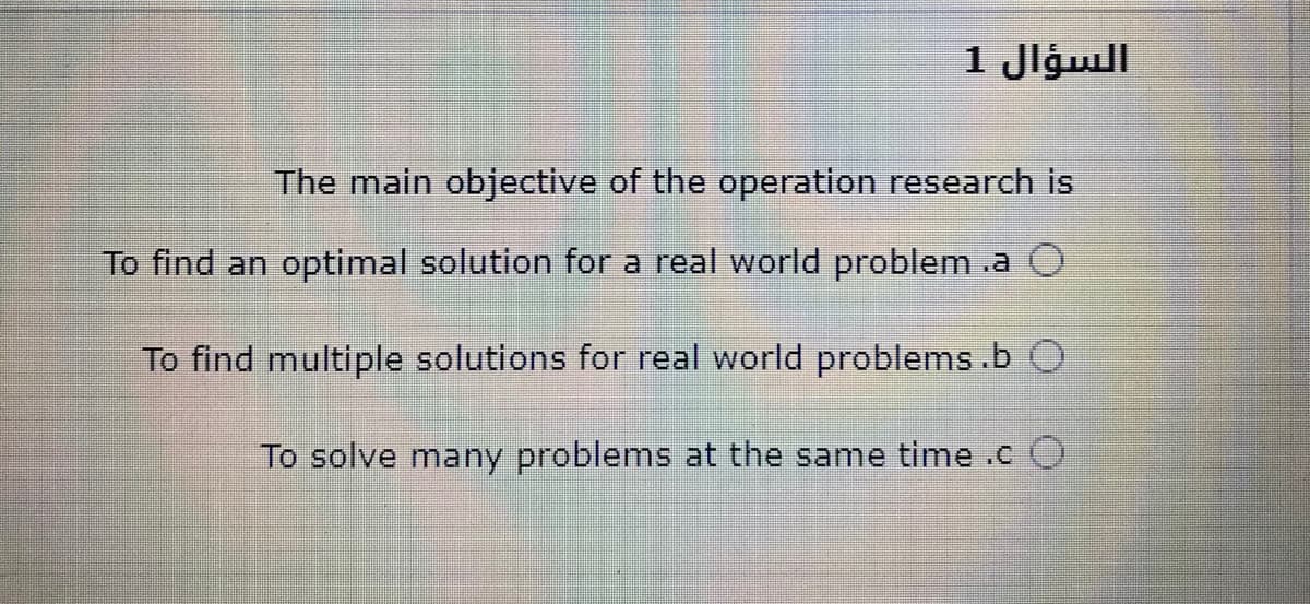 السؤال 1
The main objective of the operation research is
To find an optimal solution for a real world problem .a O
To find multiple solutions for real world problems.b O
To solve many problems at the same time .c O
