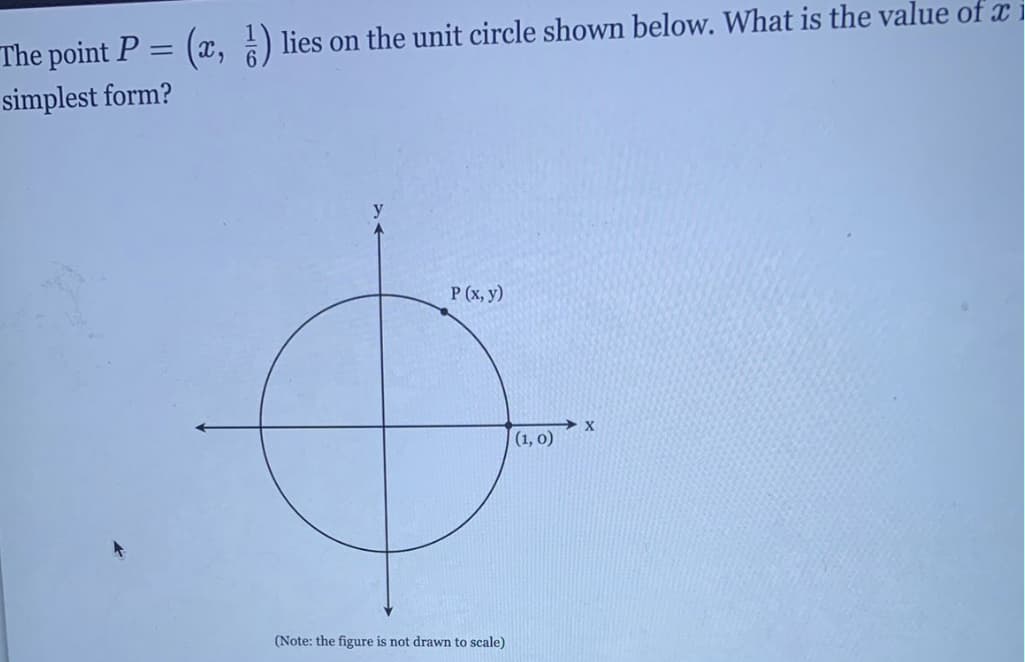 The point P = (x, ) lies on the unit circle shown below. What is the value of a
simplest form?
P (x, y)
(Note: the figure is not drawn to scale)
(1, 0)
X