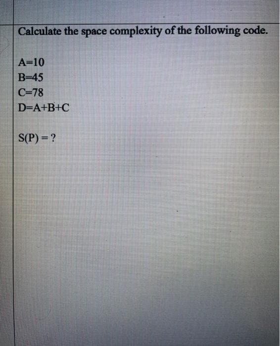 Calculate the space complexity of the following code.
A=10
B-45
C=78
D-A+B+C
S(P)= ?
