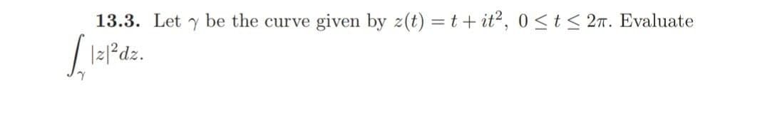 13.3. Let y be the curve given by z(t) = t + it?, 0<t < 2T. Evaluate
|z|²dz.
