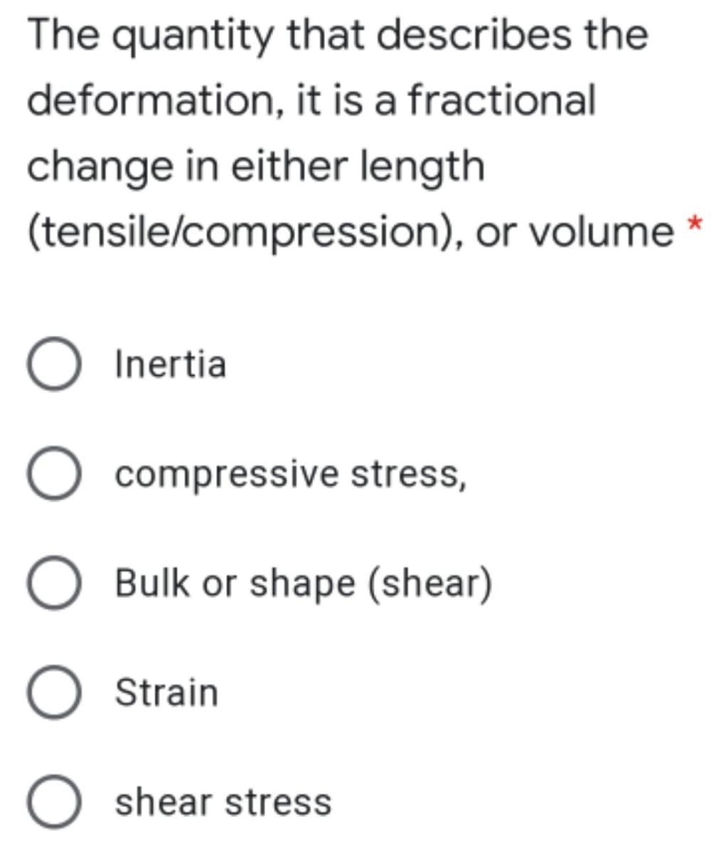 The quantity that describes the
deformation, it is a fractional
change in either length
(tensile/compression), or volume
Inertia
compressive stress,
O Bulk or shape (shear)
O Strain
O shear stress
