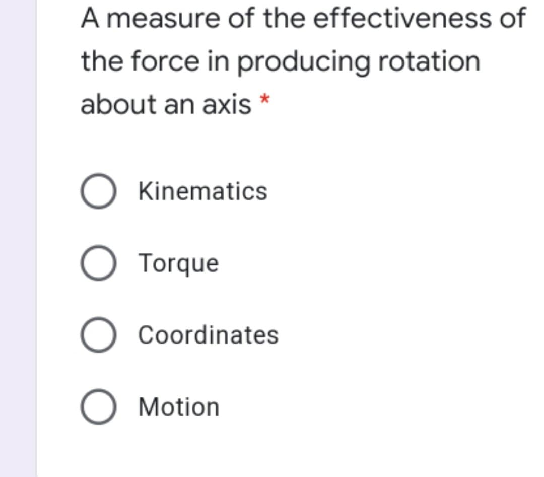 A measure of the effectiveness of
the force in producing rotation
about an axis *
Kinematics
O Torque
O Coordinates
O Motion
