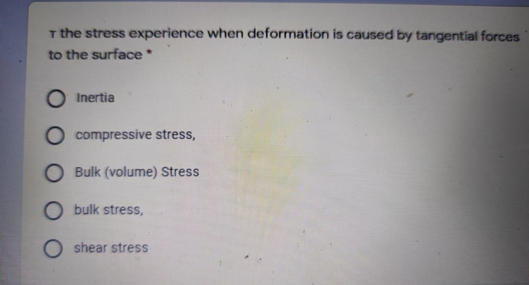 T the stress experience when deformation is caused by tangential forces
to the surface *
O Inertia
compressive stress,
Bulk (volume) Stress
bulk stress,
shear stress
