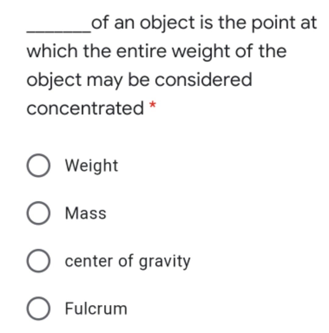 of an object is the point at
which the entire weight of the
object may be considered
concentrated *
O Weight
O Mass
O center of gravity
O Fulcrum
