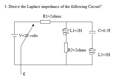 3. Derive the Laplace impedance of the following Circuit?
R1=2ohms
PL1=2H
C=0.5F
V=20 volts
R2=2ohms
L2=1H
CH
