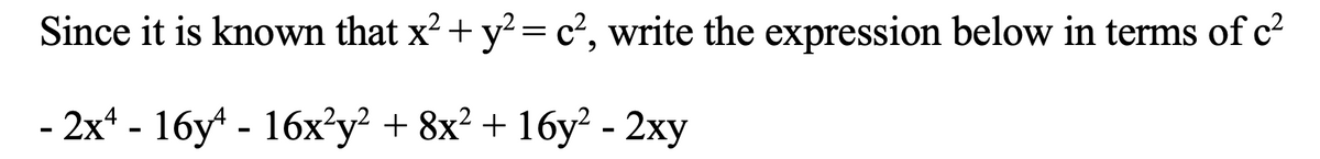 Since it is known that x?+ y? = c², write the expression below in terms of c2
- 2x* - 16y* - 16x?y? + 8x² + 16y² - 2xy
