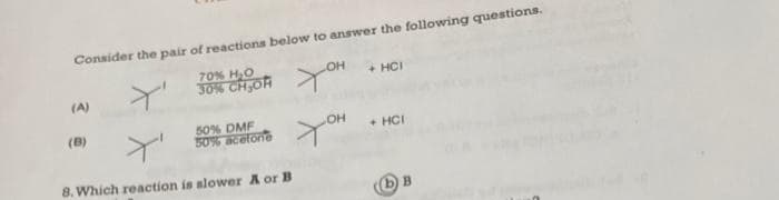 Consider the pair of reactions below to answer the following questions.
70%
30% CH₂OH
OH
(A)
(B)
50% DMF
50% acetone
Y'
8. Which reaction is slower A or B
хон
+ HCI
+ HCI
bB