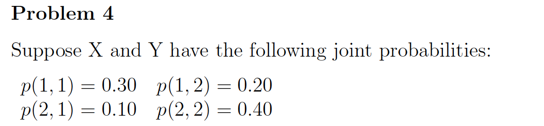 Problem 4
Suppose X and Y have the following joint probabilities:
p(1,1) = 0.30 p(1,2) = 0.20
p(2, 1) = 0.10 p(2,2) = 0.40
