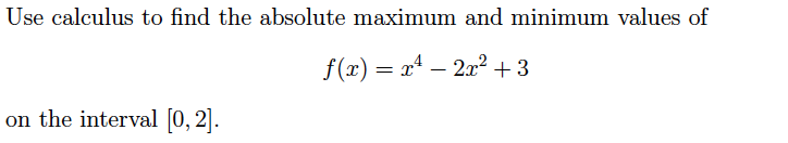Use calculus to find the absolute maximum and minimum values of
f(x) = x4 – 2x2 + 3
on the interval [0, 2].
