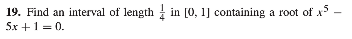 19. Find an interval of length
5x +1 = 0.
in [0, 1] containing a root of x5 –
