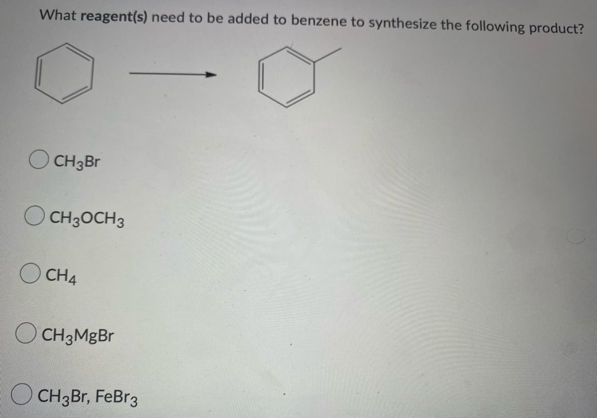 What reagent(s) need to be added to benzene to synthesize the following product?
CH3Br
CH3OCH 3
OCH4
CH3MgBr
CH3Br, FeBr3