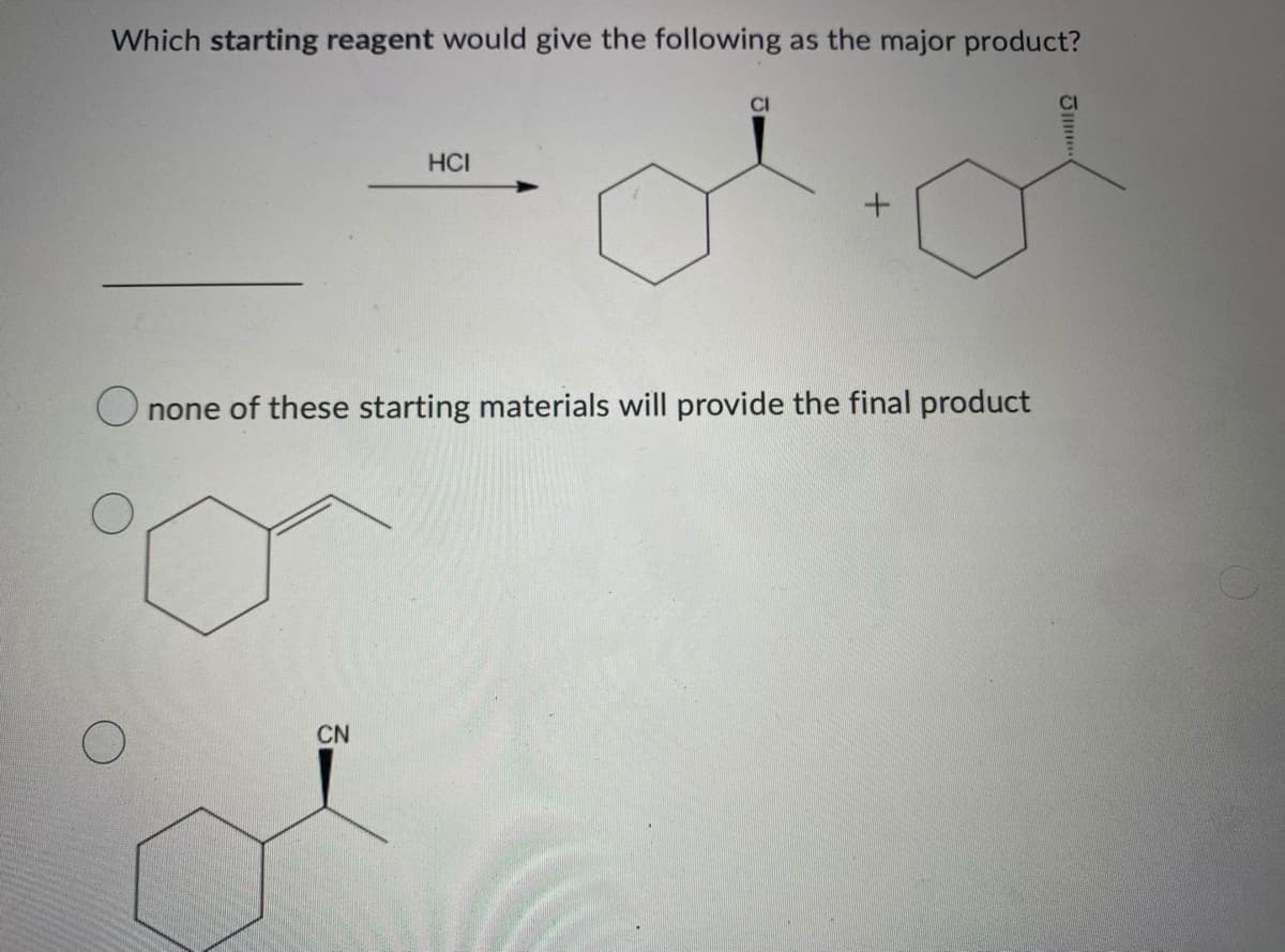 Which starting reagent would give the following as the major product?
HCI
Onone of these starting materials will provide the final product
CN