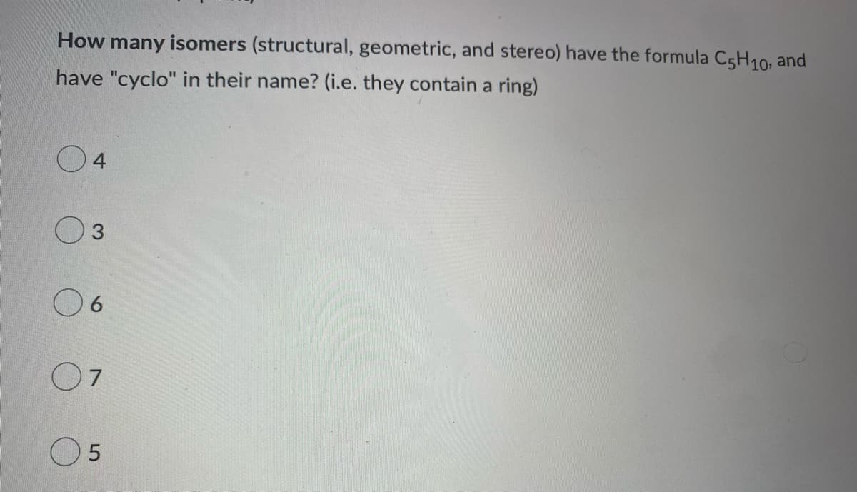 How many isomers (structural, geometric, and stereo) have the formula C5H10, and
have "cyclo" in their name? (i.e. they contain a ring)
4
06
07
5