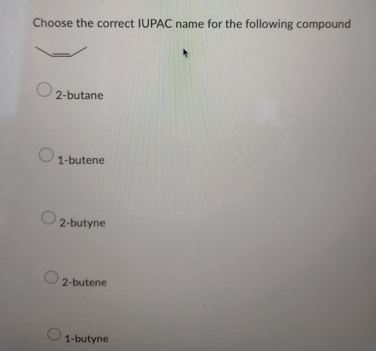 Choose the correct IUPAC name for the following compound
2-butane
1-butene
2-butyne
2-butene
1-butyne
