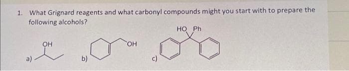 1. What Grignard reagents and what carbonyl compounds might you start with to prepare the
following alcohols?
OH
b)
OH
HO Ph