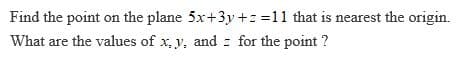 Find the point on the plane 5x+3y +: =11 that is nearest the origin.
What are the values of x, y, and z for the point ?
