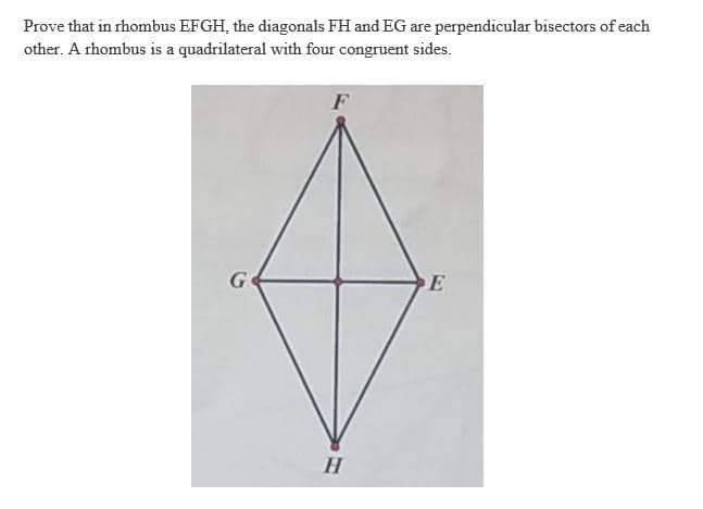Prove that in rhombus EFGH, the diagonals FH and EG are perpendicular bisectors of each
other. A rhombus is a quadrilateral with four congruent sides.
H
