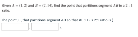 Given A = (1,2) and B = (7, 14), find the point that partitions segment AB in a 2 : 1
ratio.
The point, C, that partitions segment AB so that AC:CB is 2:1 ratio is (
