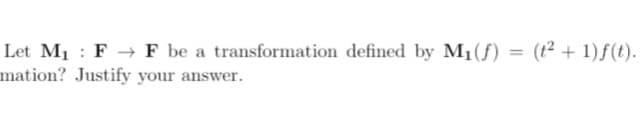 Let M1 : F → F be a transformation defined by M1(f)
mation? Justify your answer.
(t² + 1) f(t).
