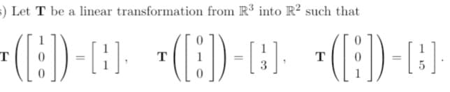 :) Let T be a linear transformation from R³ into R² such that
T
T
T
[-(:)- -(E)-
