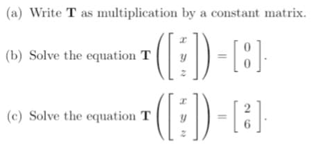 (a) Write T as multiplication by a constant matrix.
(b) Solve the equation T
(c) Solve the equation T
