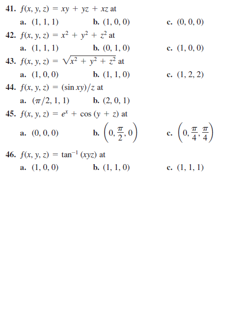 41. f(x, у, г) — ху + уz + xz at
а. (1, 1, 1)
b. (1, 0, 0)
с. (0, 0, 0)
42. f(x, у, г) %— х? + у? + 2? at
а. (1,1, 1)
b. (0, 1, 0)
с. (1,0, 0)
43. f(x, у, 2) 3 Vx? + y? + z? at
а. (1, 0, 0)
b. (1, 1, 0)
с. (1, 2, 2)
44. f(x, у, г) %3D (sin xy)/z at
а. (т/2, 1, 1)
b. (2, 0, 1)
45. f(x, y, z) = e* + cos (y + z) at
A (a 5.0)
- (a)
а. (0, 0, 0)
b. (0,
с.
46. f(x, y, г) 3D tan (хуг) at
а. (1,0, 0)
b. (1, 1, 0)
с. (1, 1, 1)

